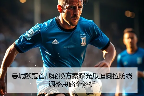 曼城欧冠首战轮换方案曝光瓜迪奥拉防线调整思路全解析